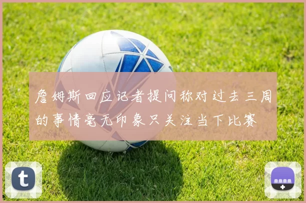 詹姆斯回应记者提问称对过去三周的事情毫无印象只关注当下比赛