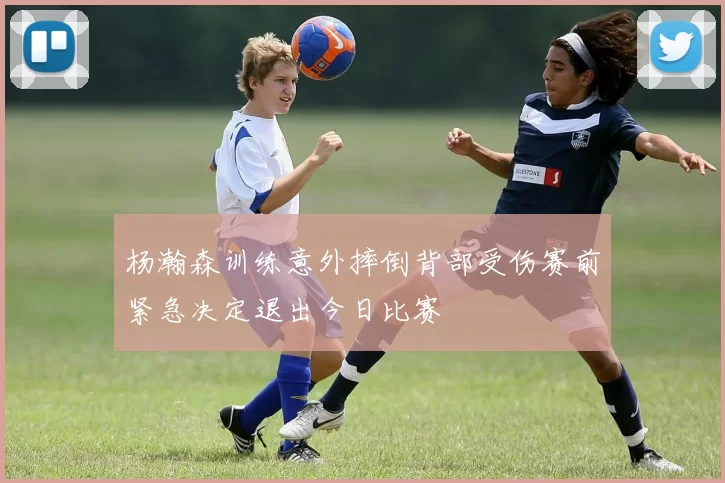 杨瀚森训练意外摔倒背部受伤赛前紧急决定退出今日比赛