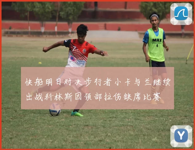 快船明日对决步行者小卡与兰继续出战科林斯因颈部拉伤缺席比赛