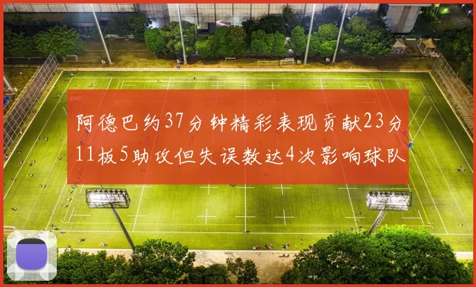 阿德巴约37分钟精彩表现贡献23分11板5助攻但失误数达4次影响球队表现