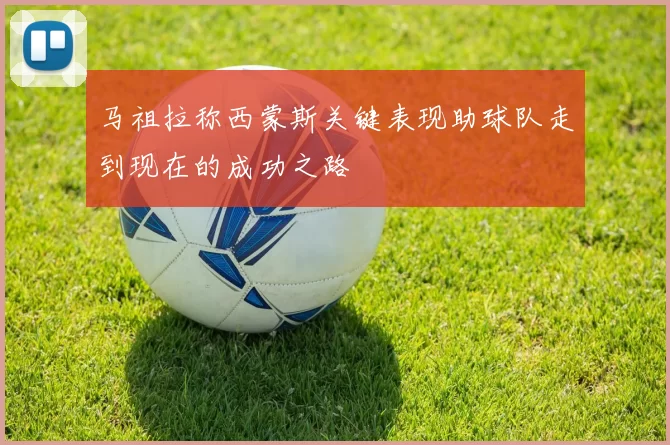 马祖拉称西蒙斯关键表现助球队走到现在的成功之路
