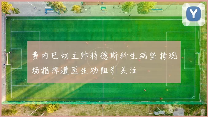 费内巴切主帅特德斯科生病坚持现场指挥遭医生劝阻引关注