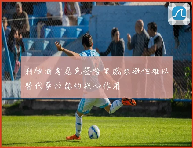 利物浦考虑免签哈里威尔逊但难以替代萨拉赫的核心作用