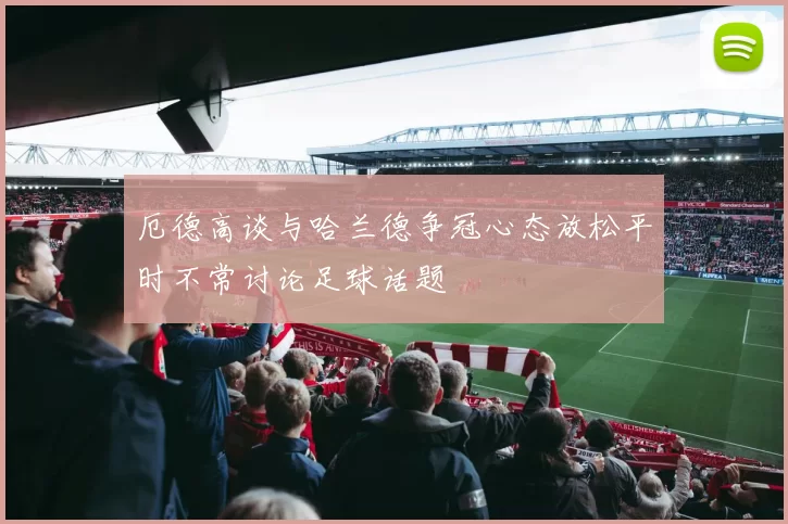 厄德高谈与哈兰德争冠心态放松平时不常讨论足球话题
