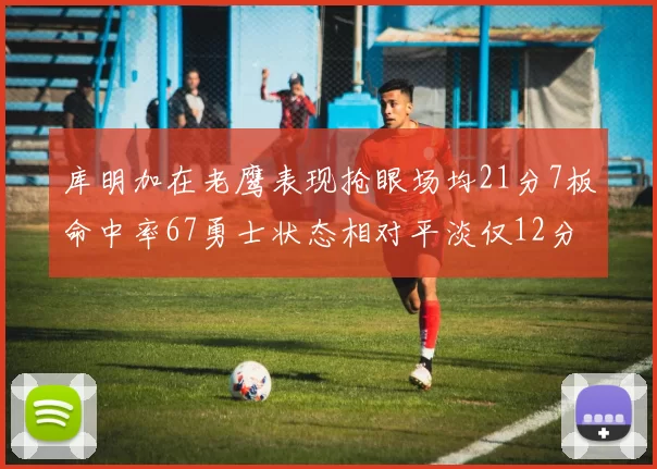 库明加在老鹰表现抢眼场均21分7板命中率67勇士状态相对平淡仅12分5板