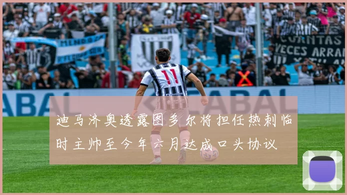迪马济奥透露图多尔将担任热刺临时主帅至今年六月达成口头协议
