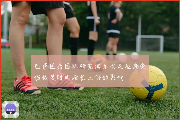 巴萨医疗团队研究揭示女足经期受伤恢复时间延长三倍的影响