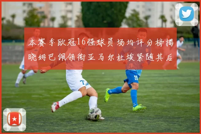 本赛季欧冠16强球员场均评分榜揭晓姆巴佩领衔亚马尔杜埃紧随其后