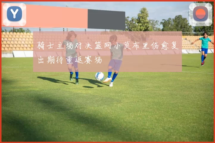 骑士主场对决篮网小莫布里伤愈复出期待重返赛场