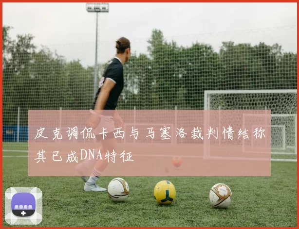 皮克调侃卡西与马塞洛裁判情结称其已成DNA特征