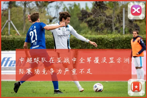 中超球队在亚战中全军覆没显示洲际赛场竞争力严重不足