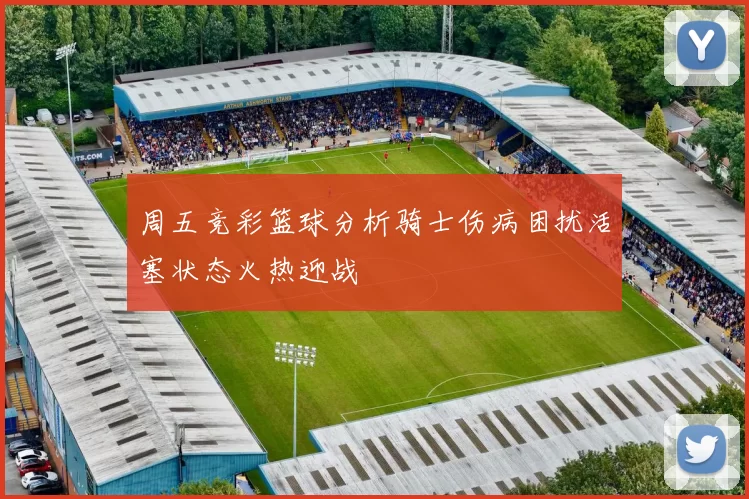 周五竞彩篮球分析骑士伤病困扰活塞状态火热迎战