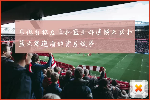 韦德自称后卫扣篮王却遗憾未获扣篮大赛邀请的背后故事