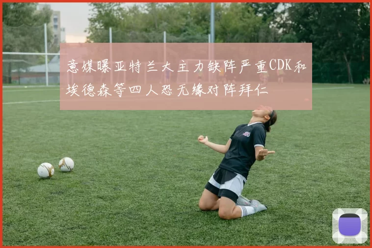 意媒曝亚特兰大主力缺阵严重CDK和埃德森等四人恐无缘对阵拜仁