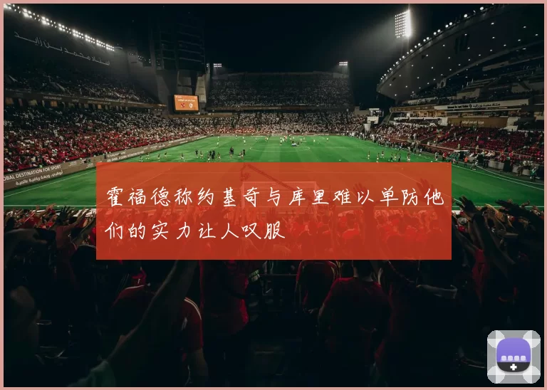 霍福德称约基奇与库里难以单防他们的实力让人叹服