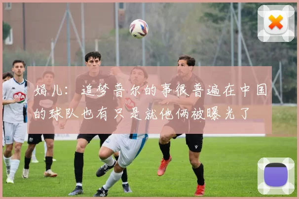 娟儿：追梦普尔的事很普遍在中国的球队也有只是就他俩被曝光了