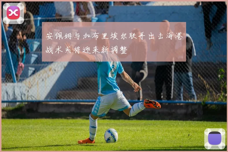 安佩姆与加布里埃尔联手出击海港战术或将迎来新调整