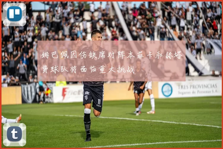姆巴佩因伤缺席对阵本菲卡和赫塔费球队将面临重大挑战