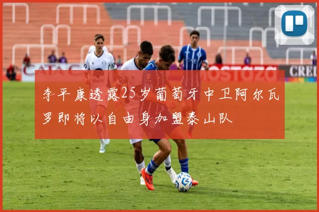 李平康透露25岁葡萄牙中卫阿尔瓦罗即将以自由身加盟泰山队