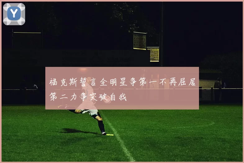 福克斯誓言全明星争第一不再屈居第二力争突破自我